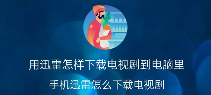 用迅雷怎样下载电视剧到电脑里 手机迅雷怎么下载电视剧？